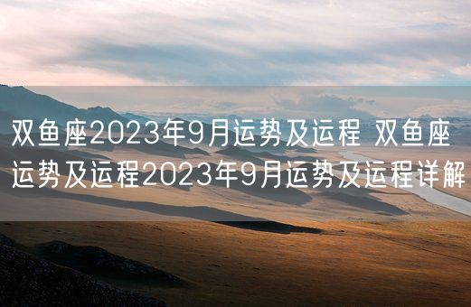 双鱼座2023年9月运势及运程 双鱼座运势及运程2023年9月运势及运程详解(图1)