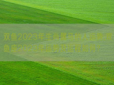 双鱼2023年生肖属马的人运势,双鱼座2023年运势及运程如何？(图1)