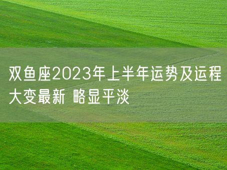 双鱼座2023年上半年运势及运程大变最新 略显平淡(图1)