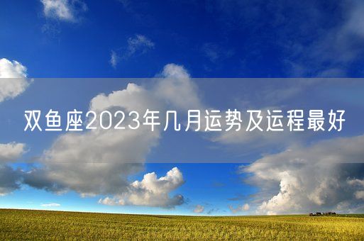 双鱼座2023年几月运势及运程最好(图1)