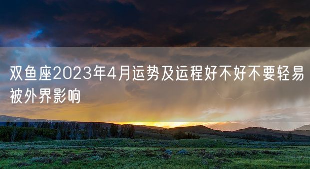 双鱼座2023年4月运势及运程好不好不要轻易被外界影响(图1)