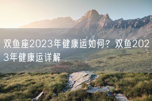 双鱼座2023年健康运如何？双鱼2023年健康运详解(图1)