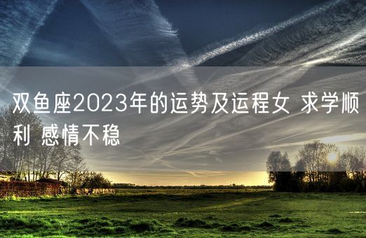 双鱼座2023年的运势及运程女 求学顺利 感情不稳(图1)