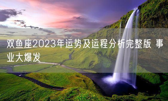 双鱼座2023年运势及运程分析完整版 事业大爆发(图1)