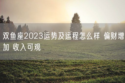 双鱼座2023运势及运程怎么样 偏财增加 收入可观(图1)