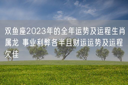 双鱼座2023年的全年运势及运程生肖属龙 事业利弊各半且财运运势及运程欠佳(图1)