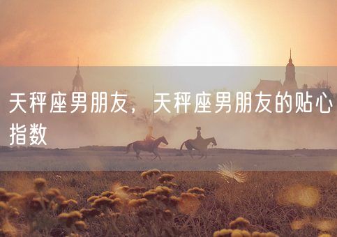 天秤座男朋友，天秤座男朋友的贴心指数(图1)