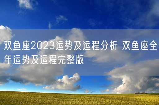 双鱼座2023运势及运程分析 双鱼座全年运势及运程完整版(图1)