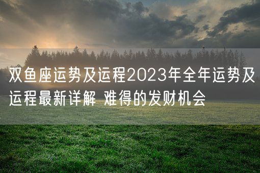 双鱼座运势及运程2023年全年运势及运程最新详解 难得的发财机会(图1)