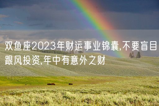 双鱼座2023年财运事业锦囊,不要盲目跟风投资,年中有意外之财(图1)