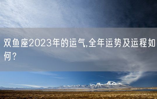 双鱼座2023年的运气,全年运势及运程如何？(图1)