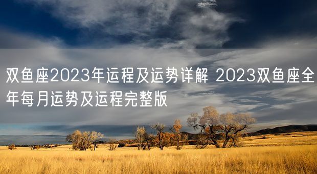 双鱼座2023年运程及运势详解 2023双鱼座全年每月运势及运程完整版(图1)