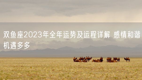 双鱼座2023年全年运势及运程详解 感情和谐机遇多多(图1)