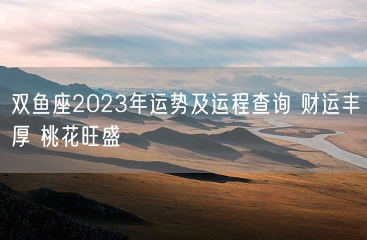 双鱼座2023年运势及运程查询 财运丰厚 桃花旺盛(图1)