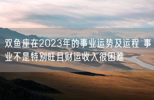 双鱼座在2023年的事业运势及运程 事业不是特别旺且财运收入很困难(图1)