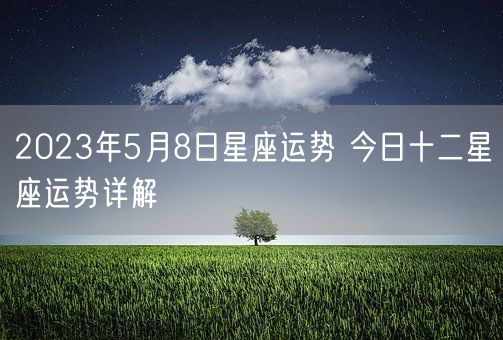 2023年5月8日星座运势 今日十二星座运势详解(图1)