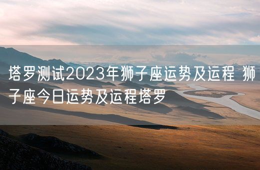 塔罗测试2023年狮子座运势及运程 狮子座今日运势及运程塔罗(图1)