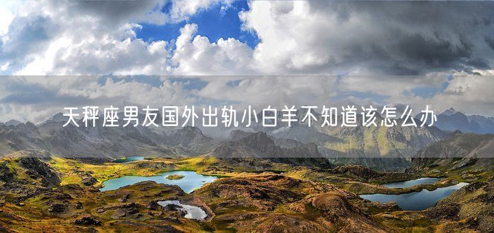 天秤座男友国外出轨小白羊不知道该怎么办(图1)