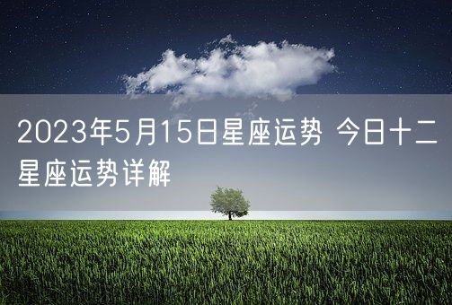 2023年5月15日星座运势 今日十二星座运势详解(图1)