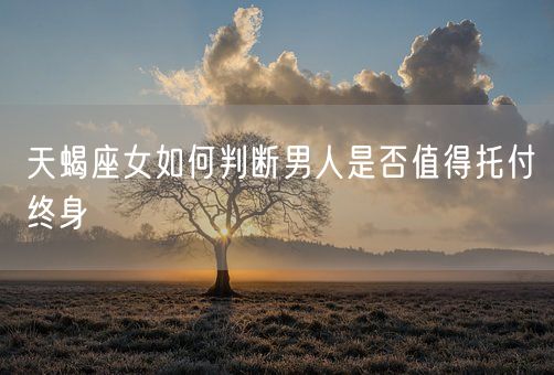 天蝎座女如何判断男人是否值得托付终身(图1)