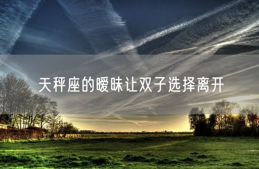 天秤座的暧昧让双子选择离开(图1)