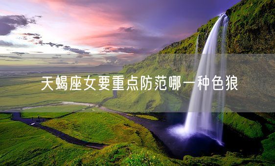 天蝎座女要重点防范哪一种色狼(图1)