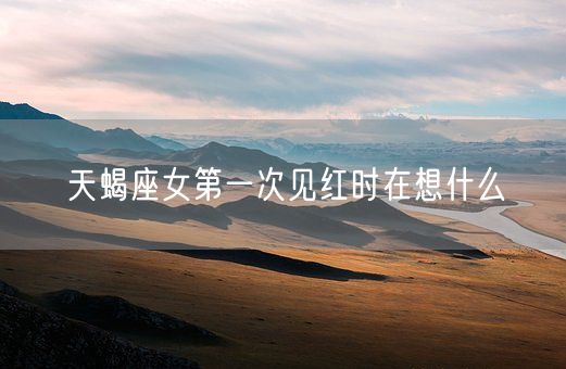 天蝎座女第一次见红时在想什么(图1)