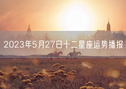 2023年5月27日十二星座运势播报(图1)