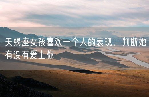 天蝎座女孩喜欢一个人的表现，判断她有没有爱上你(图1)