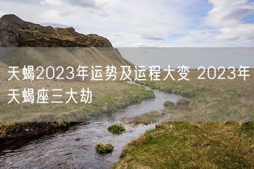 天蝎2023年运势及运程大变 2023年天蝎座三大劫(图1)