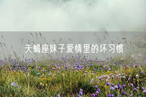 天蝎座妹子爱情里的坏习惯(图1)