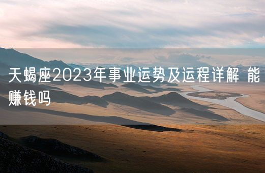 天蝎座2023年事业运势及运程详解 能赚钱吗(图1) 天蝎座2023年事业运势及运程详解 能赚钱吗(图1)