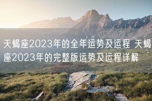 天蝎座2023年的全年运势及运程 天蝎座2023年的完整版运势及运程详解(图1)