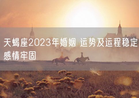 天蝎座2023年婚姻 运势及运程稳定感情牢固(图1)