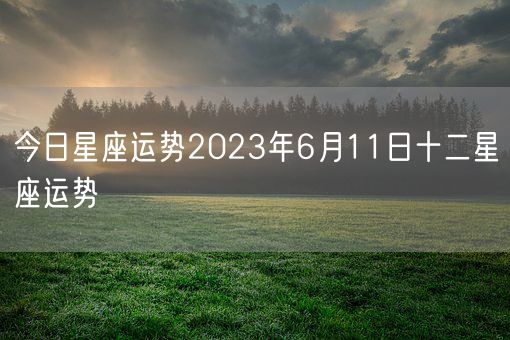 今日星座运势2023年6月11日十二星座运势(图1)