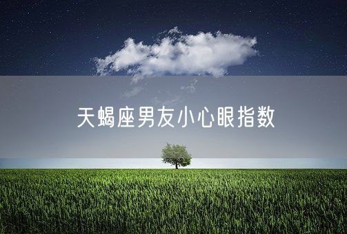 天蝎座男友小心眼指数(图1)