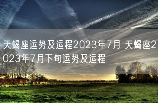 天蝎座运势及运程2023年7月 天蝎座2023年7月下旬运势及运程(图1)