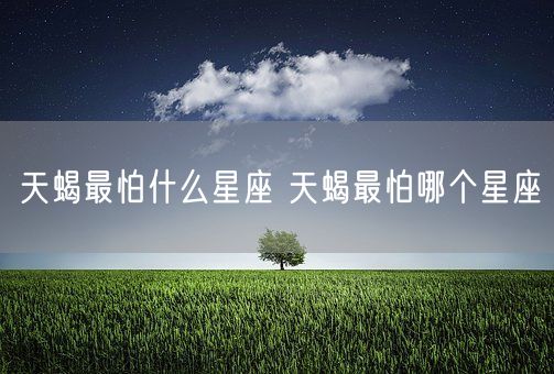 天蝎最怕什么星座 天蝎最怕哪个星座(图1)