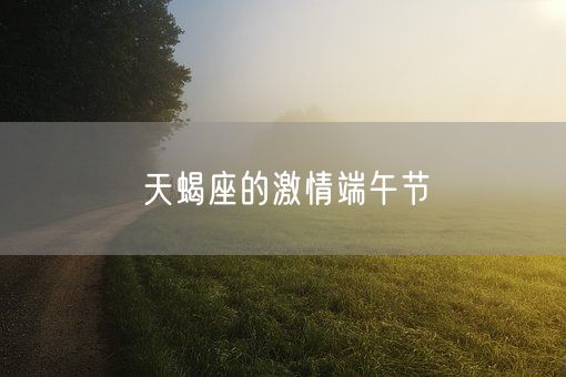 天蝎座的激情端午节(图1)