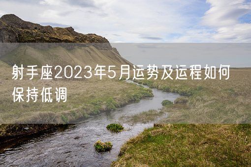 射手座2023年5月运势及运程如何  保持低调(图1)