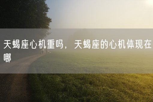 天蝎座心机重吗，天蝎座的心机体现在哪(图1)