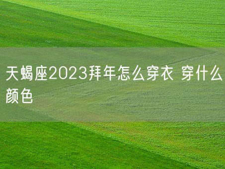 天蝎座2023拜年怎么穿衣 穿什么颜色(图1)