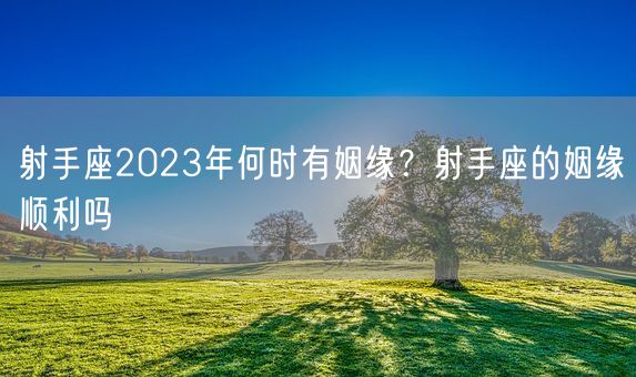 射手座2023年何时有姻缘？射手座的姻缘顺利吗(图1)