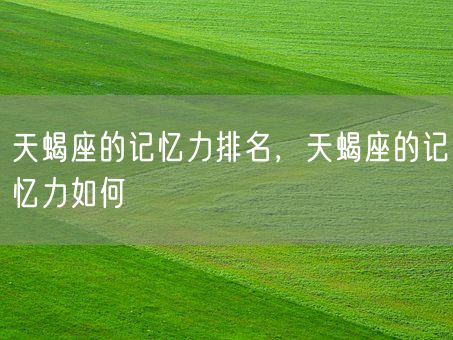 天蝎座的记忆力排名，天蝎座的记忆力如何(图1)