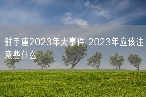 射手座2023年大事件 2023年应该注意些什么(图1)