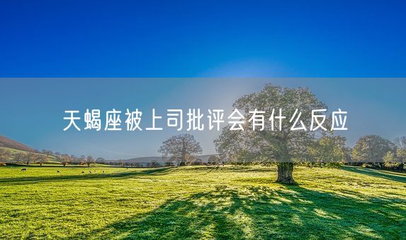 天蝎座被上司批评会有什么反应(图1)