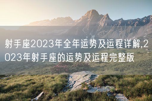 射手座2023年全年运势及运程详解,2023年射手座的运势及运程完整版(图1)