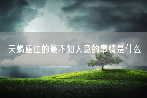 天蝎座过的最不如人意的事情是什么(图1)