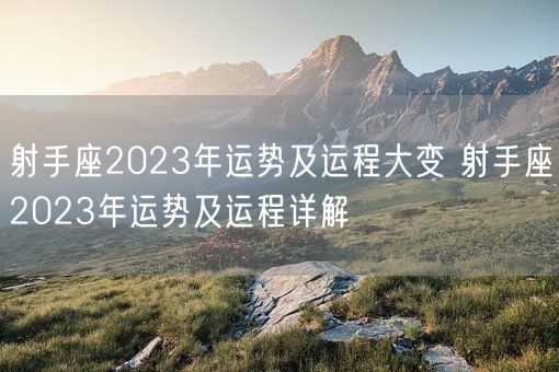 射手座2023年运势及运程大变 射手座2023年运势及运程详解(图1)