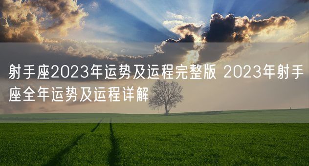 射手座2023年运势及运程完整版 2023年射手座全年运势及运程详解(图1)